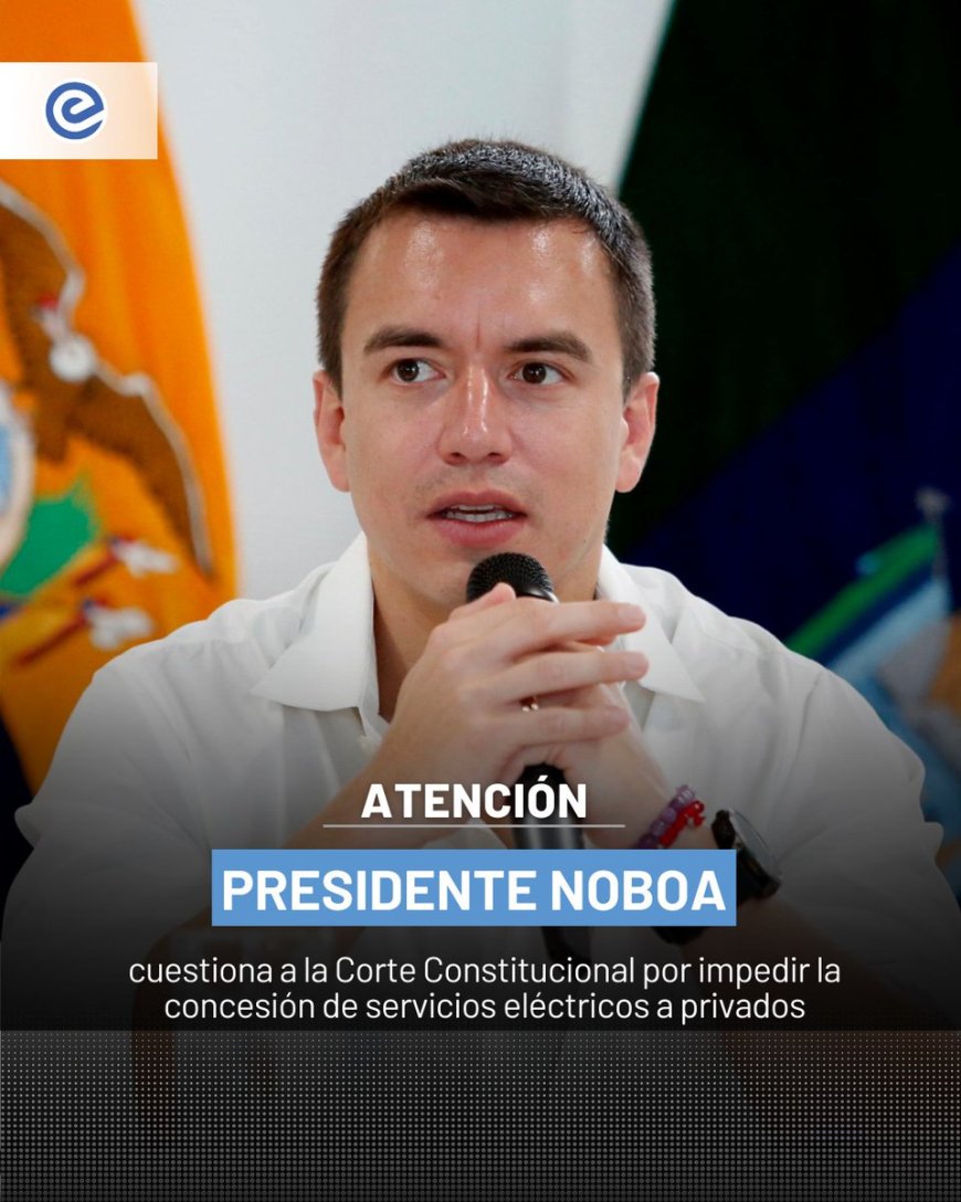 🔵El presidente Daniel Noboa cuestionó públicamente la decisión de la Corte Constitucional de prohibir la concesión de servicios eléctricos a empresas privadas.