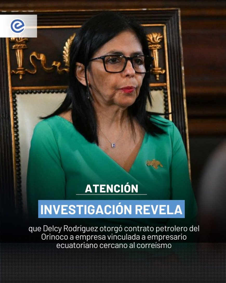 🔵 Investigación revela que Delcy Rodríguez, durante su gestión como ministra de Petróleo de Venezuela, adjudicó en 2025 un Contrato de Participación Productiva en la Faja Petrolífera del Orinoco a Territorio Trading Group, empresa administrada por Manuel Robalino, vinculado al correísmo.